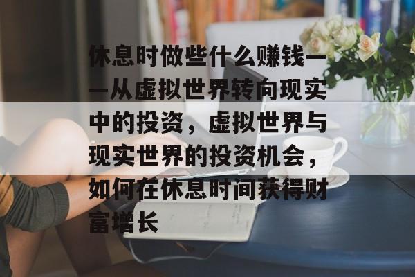 休息时做些什么赚钱——从虚拟世界转向现实中的投资，虚拟世界与现实世界的投资机会，如何在休息时间获得财富增长