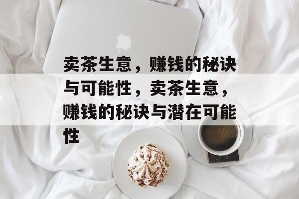 卖茶生意，赚钱的秘诀与可能性，卖茶生意，赚钱的秘诀与潜在可能性