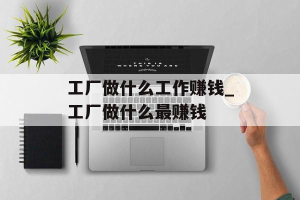 工厂做什么工作赚钱_工厂做什么最赚钱
