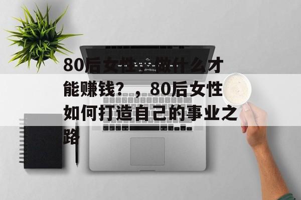 80后女性，做什么才能赚钱？，80后女性如何打造自己的事业之路