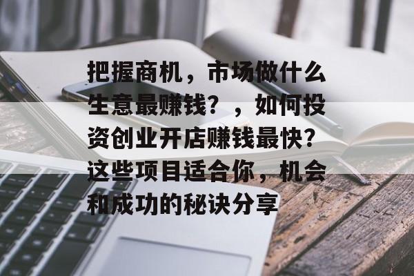 把握商机,市场做什么生意最赚钱?,如何投资创业开店赚钱最快?这些项目适合你,机会和成功的秘诀分享 把握商机,市场做什么生意最赚钱?,如何投资创业开店赚钱最快?这些项目适合你,机会和成功的秘诀分享