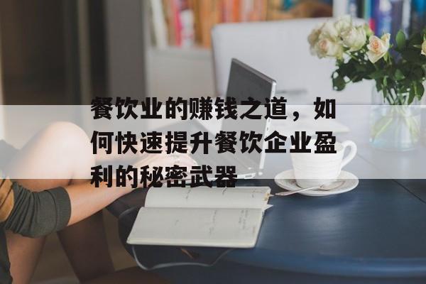 餐饮业的赚钱之道,如何快速提升餐饮企业盈利的秘密武器 餐饮业的赚钱之道,如何快速提升餐饮企业盈利的秘密武器