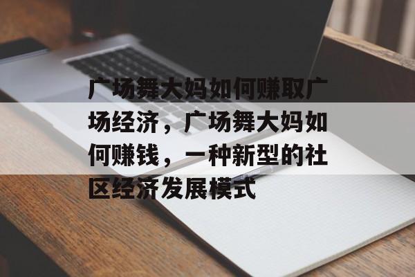 广场舞大妈如何赚取广场经济，广场舞大妈如何赚钱，一种新型的社区经济发展模式