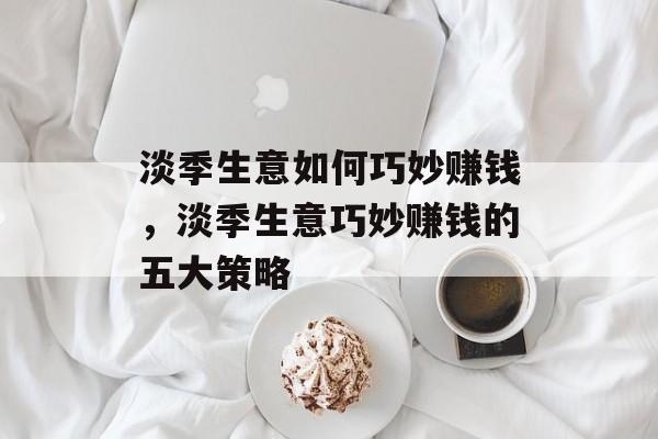 淡季生意如何巧妙赚钱，淡季生意巧妙赚钱的五大策略