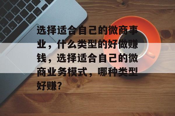 选择适合自己的微商事业，什么类型的好做赚钱，选择适合自己的微商业务模式，哪种类型好赚？