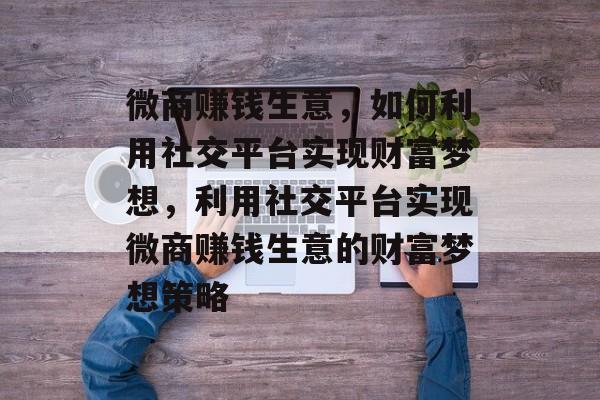 微商赚钱生意，如何利用社交平台实现财富梦想，利用社交平台实现微商赚钱生意的财富梦想策略