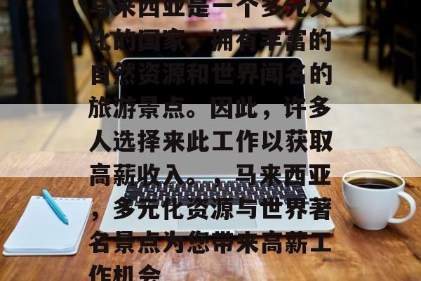 马来西亚是一个多元文化的国家，拥有丰富的自然资源和世界闻名的旅游景点。因此，许多人选择来此工作以获取高薪收入。，马来西亚，多元化资源与世界著名景点为您带来高薪工作机会