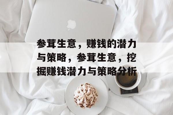 参茸生意，赚钱的潜力与策略，参茸生意，挖掘赚钱潜力与策略分析