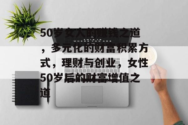 50岁女人的赚钱之道，多元化的财富积累方式，理财与创业，女性50岁后的财富增值之道