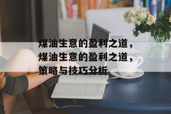煤油生意的盈利之道，煤油生意的盈利之道，策略与技巧分析