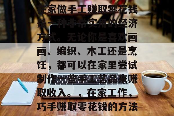 在家做手工赚取零花钱是一种非常实用的经济方式。无论你是喜欢画画、编织、木工还是烹饪,都可以在家里尝试制作一些手工艺品来赚取收入。,在家工作,巧手赚取零花钱的方法 在家做手工赚取零花钱是一种非常实用的经济方式。无论你是喜欢画画、编织、木工还是烹饪,都可以在家里尝试制作一些手工艺品来赚取收入。,在家工作,巧手赚取零花钱的方法