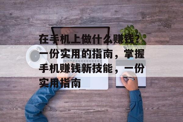 在手机上做什么赚钱?一份实用的指南,掌握手机赚钱新技能,一份实用指南 在手机上做什么赚钱?一份实用的指南,掌握手机赚钱新技能,一份实用指南