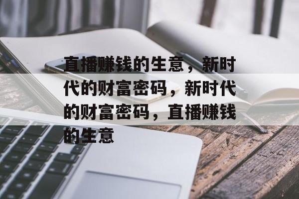 直播赚钱的生意,新时代的财富密码,新时代的财富密码,直播赚钱的生意 直播赚钱的生意,新时代的财富密码,新时代的财富密码,直播赚钱的生意