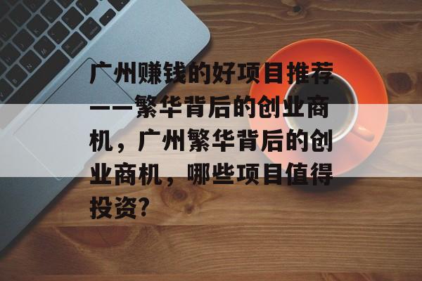 广州赚钱的好项目推荐——繁华背后的创业商机，广州繁华背后的创业商机，哪些项目值得投资?