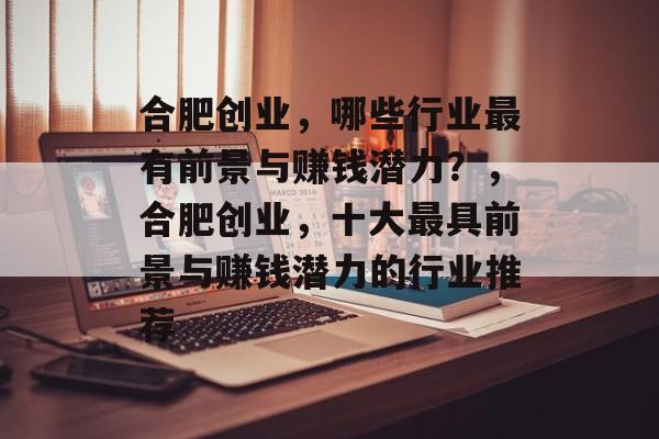 合肥创业，哪些行业最有前景与赚钱潜力？，合肥创业，十大最具前景与赚钱潜力的行业推荐