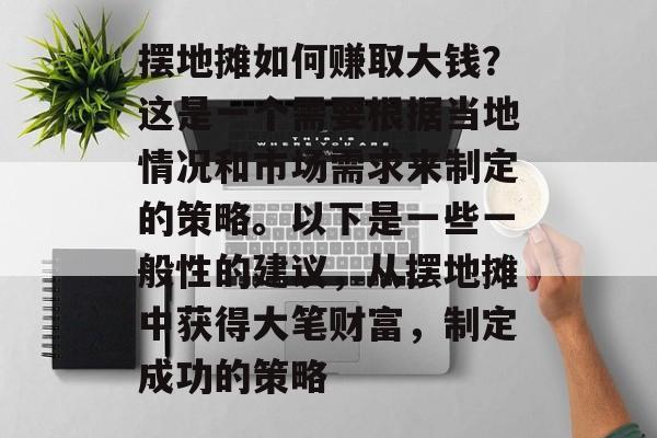 摆地摊如何赚取大钱？这是一个需要根据当地情况和市场需求来制定的策略。以下是一些一般性的建议，从摆地摊中获得大笔财富，制定成功的策略