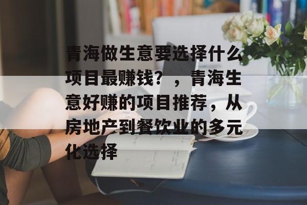 青海做生意要选择什么项目最赚钱？，青海生意好赚的项目推荐，从房地产到餐饮业的多元化选择