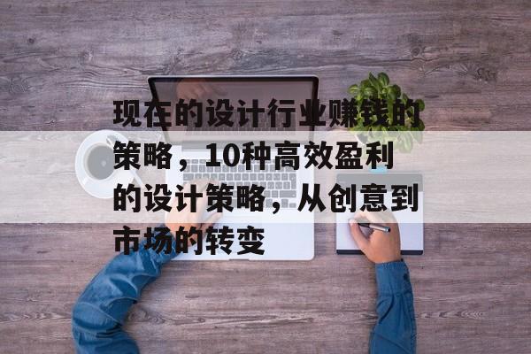 现在的设计行业赚钱的策略,10种高效盈利的设计策略,从创意到市场的转变 现在的设计行业赚钱的策略,10种高效盈利的设计策略,从创意到市场的转变