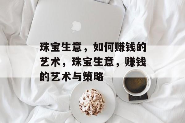 珠宝生意,如何赚钱的艺术,珠宝生意,赚钱的艺术与策略 珠宝生意,如何赚钱的艺术,珠宝生意,赚钱的艺术与策略
