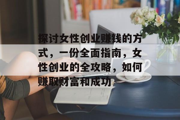 探讨女性创业赚钱的方式,一份全面指南,女性创业的全攻略,如何赚取财富和成功 探讨女性创业赚钱的方式,一份全面指南,女性创业的全攻略,如何赚取财富和成功