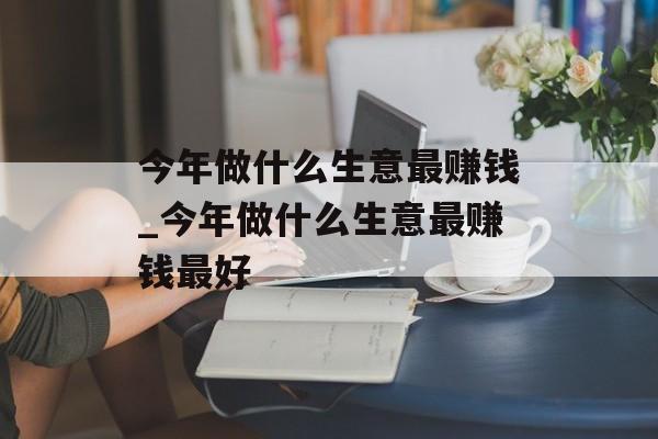 今年做什么生意最赚钱_今年做什么生意最赚钱最好 今年做什么生意最赚钱_今年做什么生意最赚钱最好
