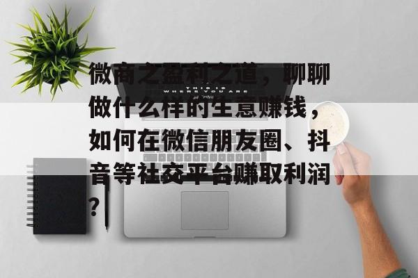 微商之盈利之道，聊聊做什么样的生意赚钱，如何在微信朋友圈、抖音等社交平台赚取利润？