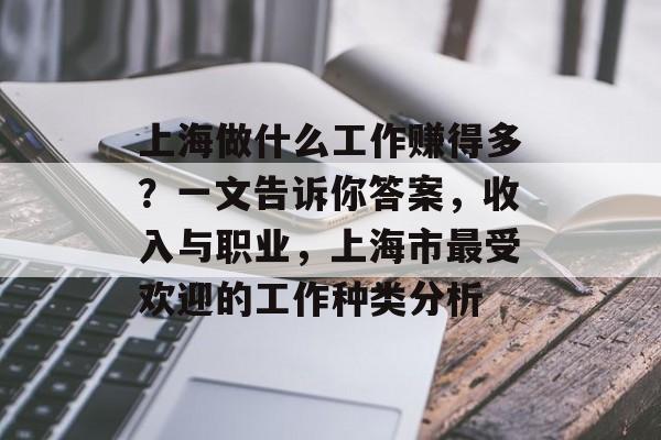上海做什么工作赚得多?一文告诉你答案,收入与职业,上海市最受欢迎的工作种类分析 上海做什么工作赚得多?一文告诉你答案,收入与职业,上海市最受欢迎的工作种类分析