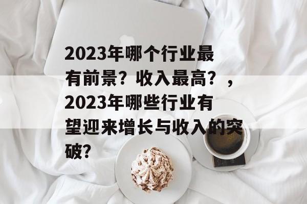 2023年哪个行业最有前景?收入最高?,2023年哪些行业有望迎来增长与收入的突破? 2023年哪个行业最有前景?收入最高?,2023年哪些行业有望迎来增长与收入的突破?