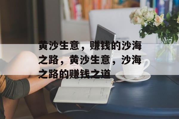 黄沙生意,赚钱的沙海之路,黄沙生意,沙海之路的赚钱之道 黄沙生意,赚钱的沙海之路,黄沙生意,沙海之路的赚钱之道
