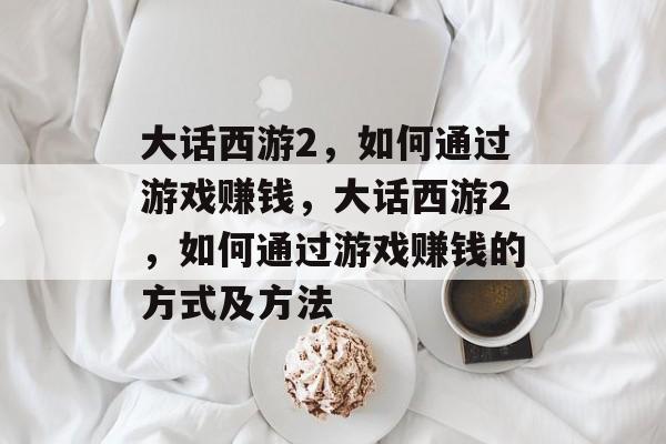大话西游2,如何通过游戏赚钱,大话西游2,如何通过游戏赚钱的方式及方法 大话西游2,如何通过游戏赚钱,大话西游2,如何通过游戏赚钱的方式及方法