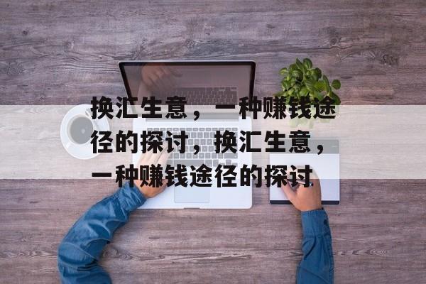 换汇生意,一种赚钱途径的探讨,换汇生意,一种赚钱途径的探讨 换汇生意,一种赚钱途径的探讨,换汇生意,一种赚钱途径的探讨
