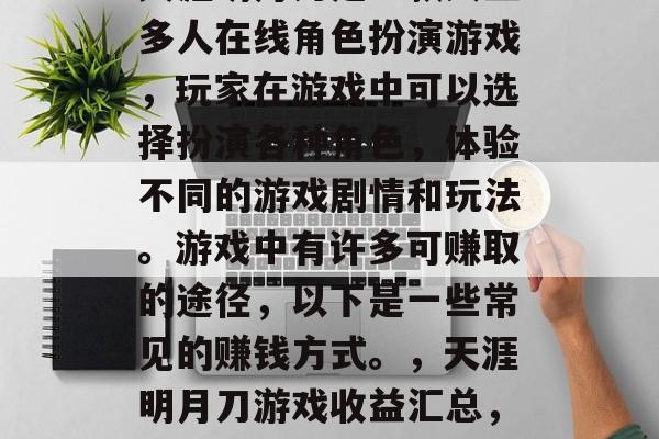 天涯明月刀是一款大型多人在线角色扮演游戏，玩家在游戏中可以选择扮演各种角色，体验不同的游戏剧情和玩法。游戏中有许多可赚取的途径，以下是一些常见的赚钱方式。，天涯明月刀游戏收益汇总，主要盈利渠道