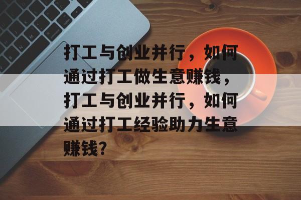 打工与创业并行,如何通过打工做生意赚钱,打工与创业并行,如何通过打工经验助力生意赚钱? 打工与创业并行,如何通过打工做生意赚钱,打工与创业并行,如何通过打工经验助力生意赚钱?