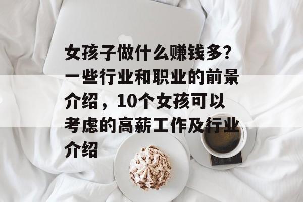 女孩子做什么赚钱多?一些行业和职业的前景介绍,10个女孩可以考虑的高薪工作及行业介绍 女孩子做什么赚钱多?一些行业和职业的前景介绍,10个女孩可以考虑的高薪工作及行业介绍