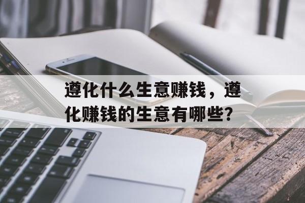 遵化什么生意赚钱，遵化赚钱的生意有哪些？