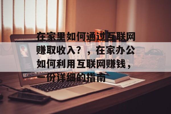 在家里如何通过互联网赚取收入?,在家办公如何利用互联网赚钱,一份详细的指南 在家里如何通过互联网赚取收入?,在家办公如何利用互联网赚钱,一份详细的指南