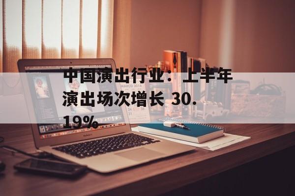 中国演出行业:上半年演出场次增长 30.19% 中国演出行业:上半年演出场次增长 30.19%