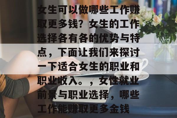 女生可以做哪些工作赚取更多钱?女生的工作选择各有各的优势与特点,下面让我们来探讨一下适合女生的职业和职业收入。,女性就业前景与职业选择,哪些工作能赚取更多金钱 女生可以做哪些工作赚取更多钱?女生的工作选择各有各的优势与特点,下面让我们来探讨一下适合女生的职业和职业收入。,女性就业前景与职业选择,哪些工作能赚取更多金钱