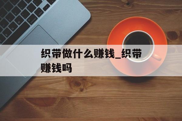 织带做什么赚钱_织带赚钱吗 织带做什么赚钱_织带赚钱吗