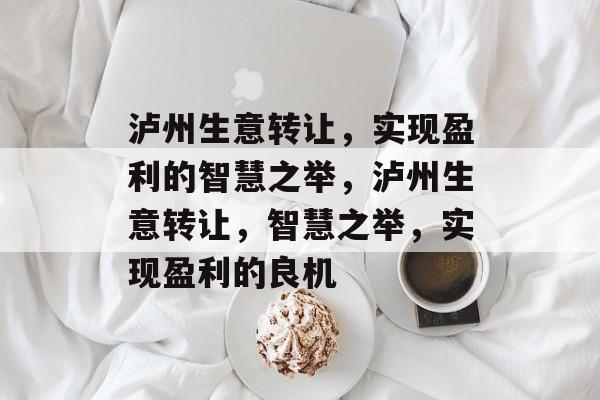 泸州生意转让,实现盈利的智慧之举,泸州生意转让,智慧之举,实现盈利的良机 泸州生意转让,实现盈利的智慧之举,泸州生意转让,智慧之举,实现盈利的良机