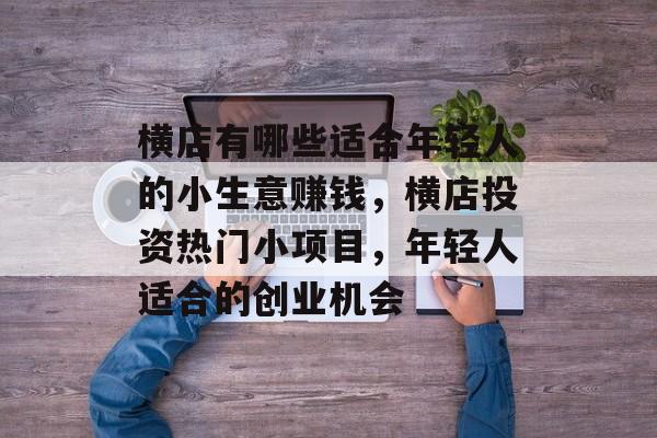 横店有哪些适合年轻人的小生意赚钱,横店投资热门小项目,年轻人适合的创业机会 横店有哪些适合年轻人的小生意赚钱,横店投资热门小项目,年轻人适合的创业机会