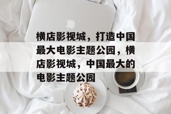 横店影视城,打造中国最大电影主题公园,横店影视城,中国最大的电影主题公园 横店影视城,打造中国最大电影主题公园,横店影视城,中国最大的电影主题公园