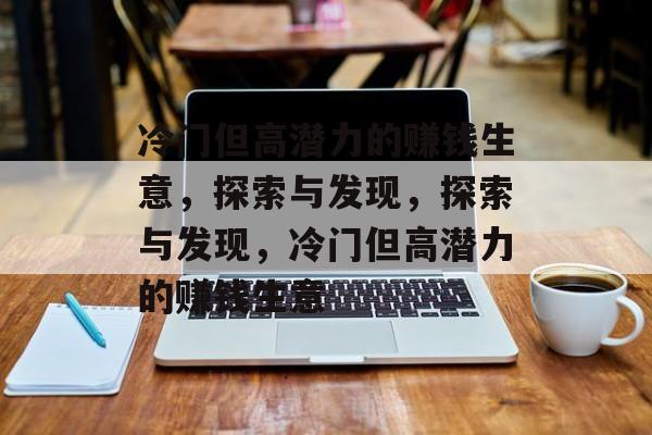 冷门但高潜力的赚钱生意,探索与发现,探索与发现,冷门但高潜力的赚钱生意 冷门但高潜力的赚钱生意,探索与发现,探索与发现,冷门但高潜力的赚钱生意
