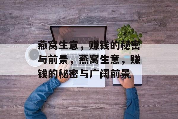 燕窝生意,赚钱的秘密与前景,燕窝生意,赚钱的秘密与广阔前景 燕窝生意,赚钱的秘密与前景,燕窝生意,赚钱的秘密与广阔前景