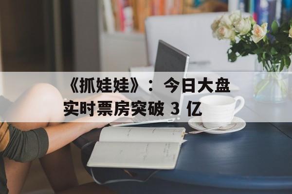 《抓娃娃》：今日大盘实时票房突破 3 亿