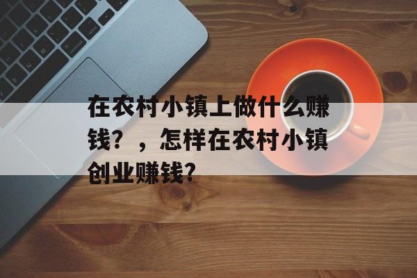 在农村小镇上做什么赚钱?,怎样在农村小镇创业赚钱? 在农村小镇上做什么赚钱?,怎样在农村小镇创业赚钱?