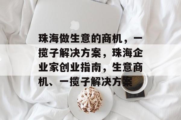 珠海做生意的商机,一揽子解决方案,珠海企业家创业指南,生意商机、一揽子解决方案 珠海做生意的商机,一揽子解决方案,珠海企业家创业指南,生意商机、一揽子解决方案