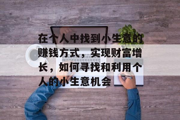 在个人中找到小生意的赚钱方式，实现财富增长，如何寻找和利用个人的小生意机会