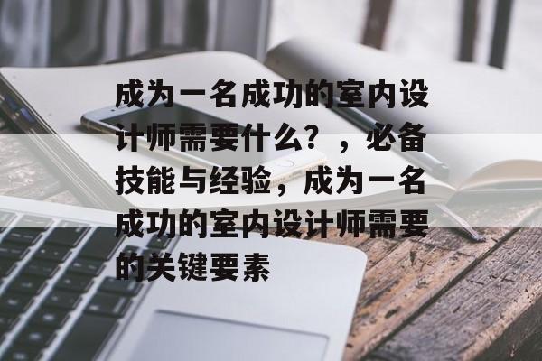成为一名成功的室内设计师需要什么？，必备技能与经验，成为一名成功的室内设计师需要的关键要素