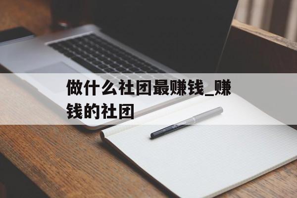 做什么社团最赚钱_赚钱的社团 做什么社团最赚钱_赚钱的社团